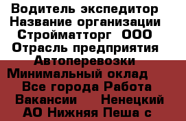 Водитель-экспедитор › Название организации ­ Стройматторг, ООО › Отрасль предприятия ­ Автоперевозки › Минимальный оклад ­ 1 - Все города Работа » Вакансии   . Ненецкий АО,Нижняя Пеша с.